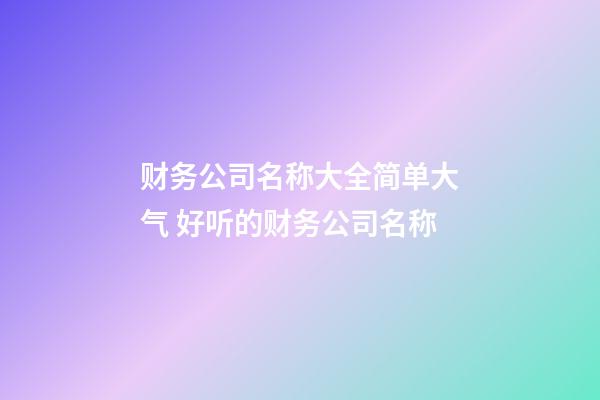 财务公司名称大全简单大气 好听的财务公司名称